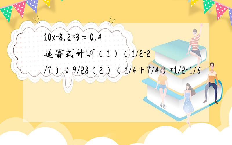 10x-8.2*3=0.4 递等式计算（1）（1/2-2/7）÷9/28（2）（1/4+7/4）*1/2-1/5