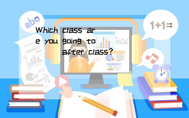 Which class are you going to __ after class?