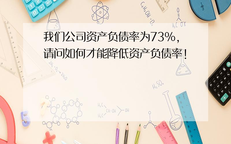 我们公司资产负债率为73%,请问如何才能降低资产负债率!