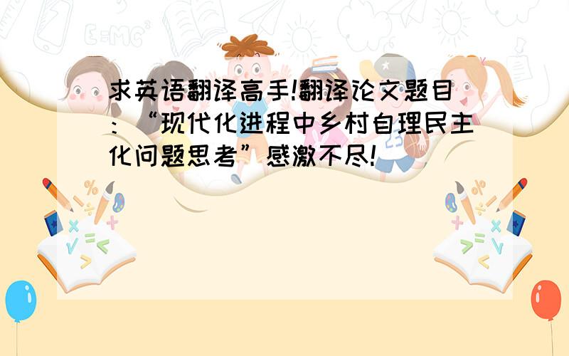 求英语翻译高手!翻译论文题目：“现代化进程中乡村自理民主化问题思考”感激不尽!