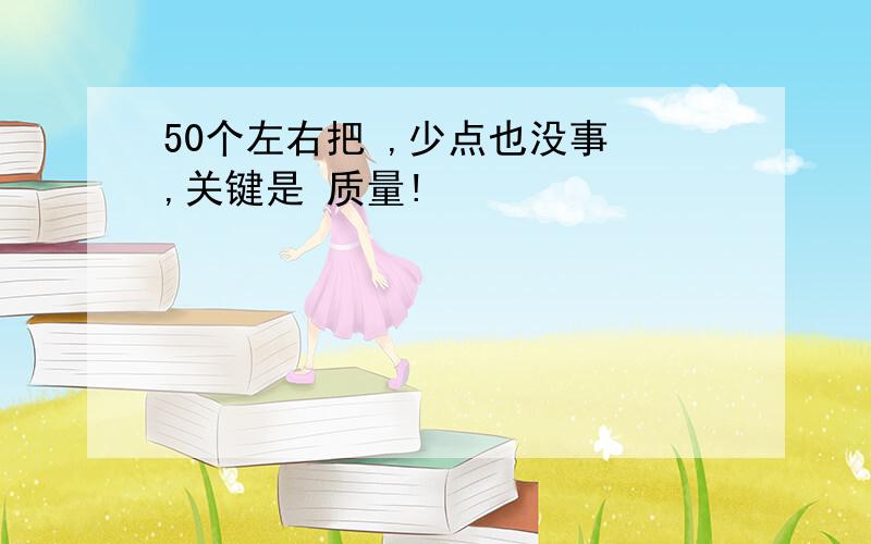 50个左右把 ,少点也没事 ,关键是 质量!