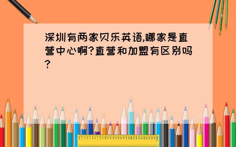 深圳有两家贝乐英语,哪家是直营中心啊?直营和加盟有区别吗?