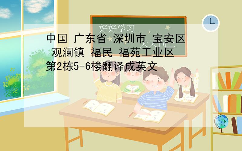 中国 广东省 深圳市 宝安区 观澜镇 福民 福苑工业区 第2栋5-6楼翻译成英文