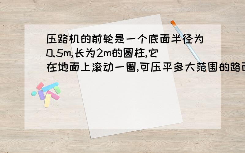 压路机的前轮是一个底面半径为0.5m,长为2m的圆柱,它在地面上滚动一圈,可压平多大范围的路面?若它1min滚动20圈,