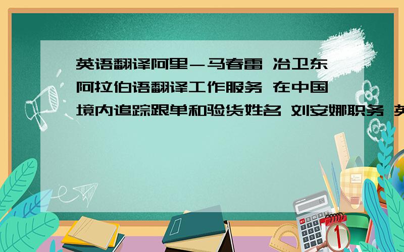 英语翻译阿里－马春雷 冶卫东阿拉伯语翻译工作服务 在中国境内追踪跟单和验货姓名 刘安娜职务 英语翻译王芳 刘光辉 何琼