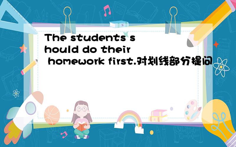 The students should do their homework first.对划线部分提问