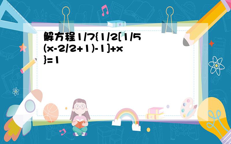 解方程1/7{1/2[1/5(x-2/2+1)-1]+x}=1