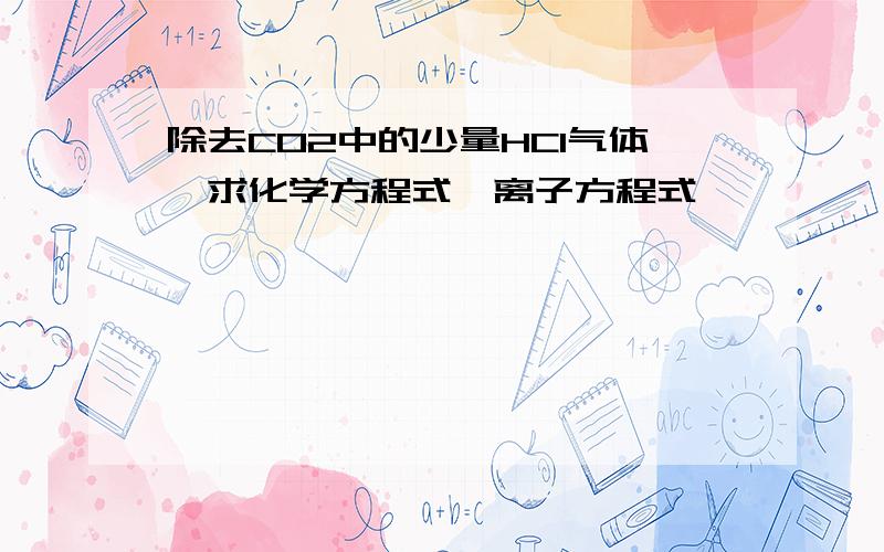 除去CO2中的少量HCl气体,求化学方程式、离子方程式