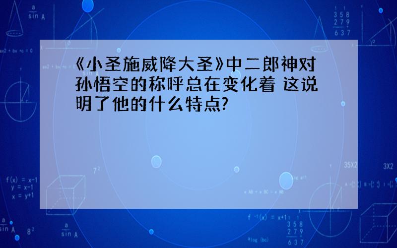 《小圣施威降大圣》中二郎神对孙悟空的称呼总在变化着 这说明了他的什么特点?