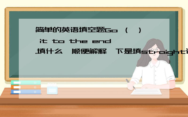 简单的英语填空题Go （ ） it to the end.填什么,顺便解释一下是填straight还是down？