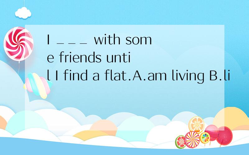 I ___ with some friends until I find a flat.A.am living B.li