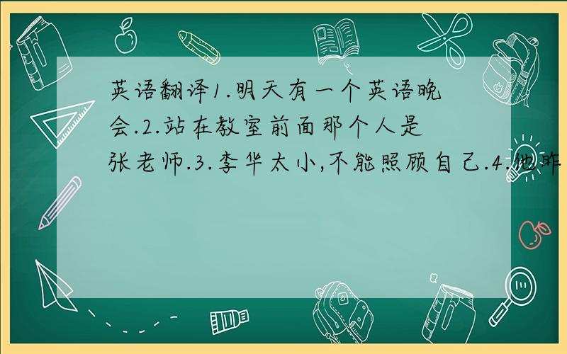 英语翻译1.明天有一个英语晚会.2.站在教室前面那个人是张老师.3.李华太小,不能照顾自己.4.他昨天没来上学,因为感冒