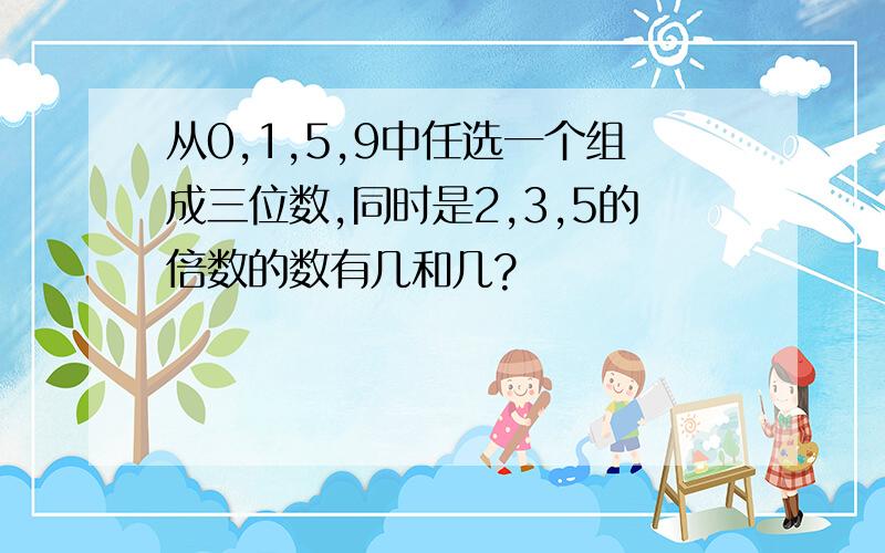 从0,1,5,9中任选一个组成三位数,同时是2,3,5的倍数的数有几和几?