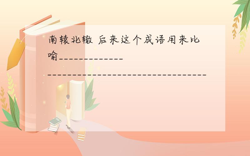 南辕北辙 后来这个成语用来比喻_____________________________________________