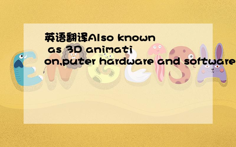 英语翻译Also known as 3D animation,puter hardware and software t