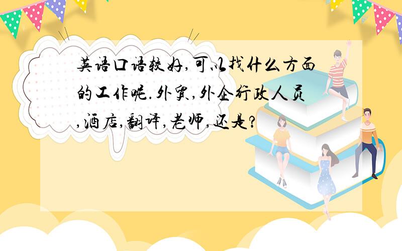 英语口语较好,可以找什么方面的工作呢.外贸,外企行政人员,酒店,翻译,老师,还是?