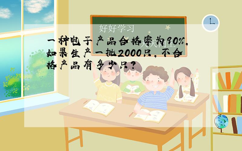 一种电子产品合格率为90%，如果生产一批2000只，不合格产品有多少只？