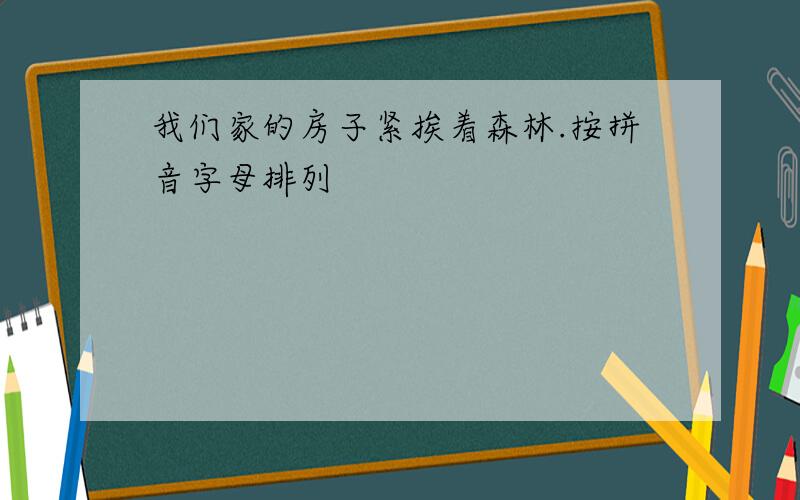 我们家的房子紧挨着森林.按拼音字母排列