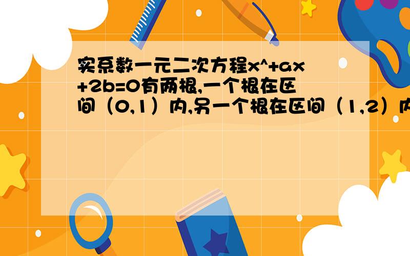 实系数一元二次方程x^+ax+2b=0有两根,一个根在区间（0,1）内,另一个根在区间（1,2）内.