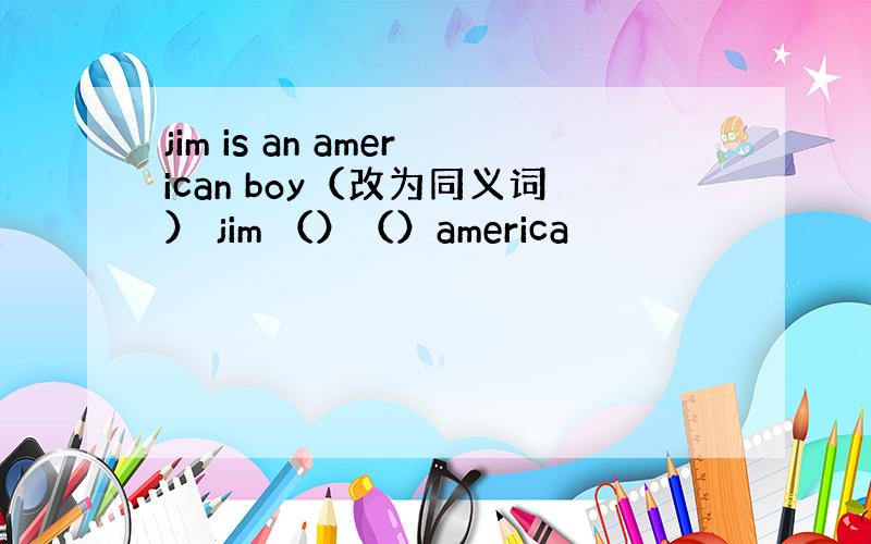 jim is an american boy（改为同义词） jim （）（）america