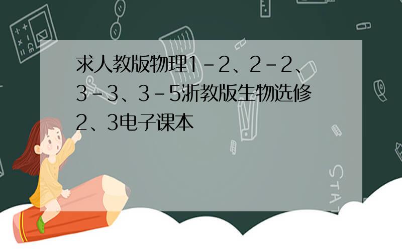 求人教版物理1-2、2-2、3-3、3-5浙教版生物选修2、3电子课本