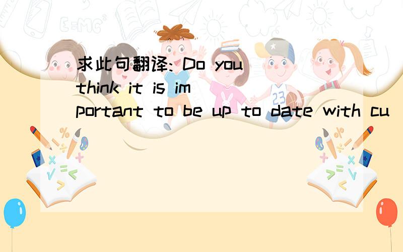 求此句翻译: Do you think it is important to be up to date with cu