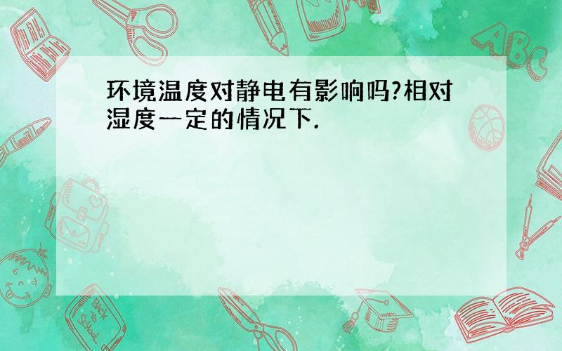 环境温度对静电有影响吗?相对湿度一定的情况下.