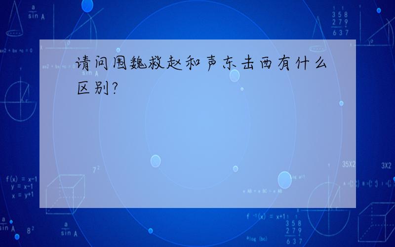 请问围魏救赵和声东击西有什么区别?