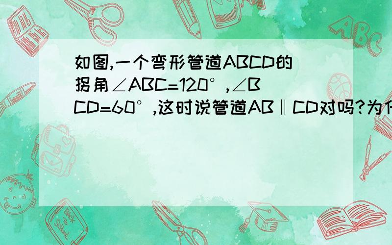 如图,一个弯形管道ABCD的拐角∠ABC=120°,∠BCD=60°,这时说管道AB‖CD对吗?为什么? &n