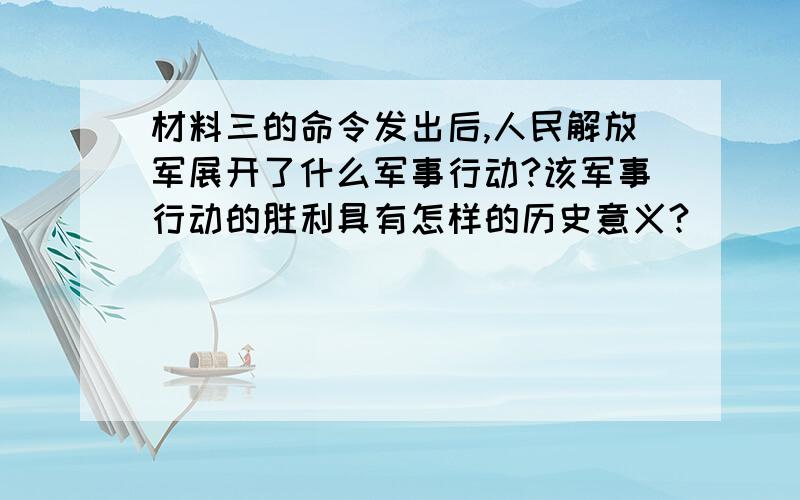 材料三的命令发出后,人民解放军展开了什么军事行动?该军事行动的胜利具有怎样的历史意义?