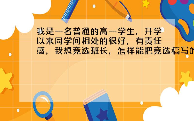 我是一名普通的高一学生，开学以来同学间相处的很好，有责任感，我想竞选班长，怎样能把竞选稿写的精彩些，让人印象深刻。谢谢老