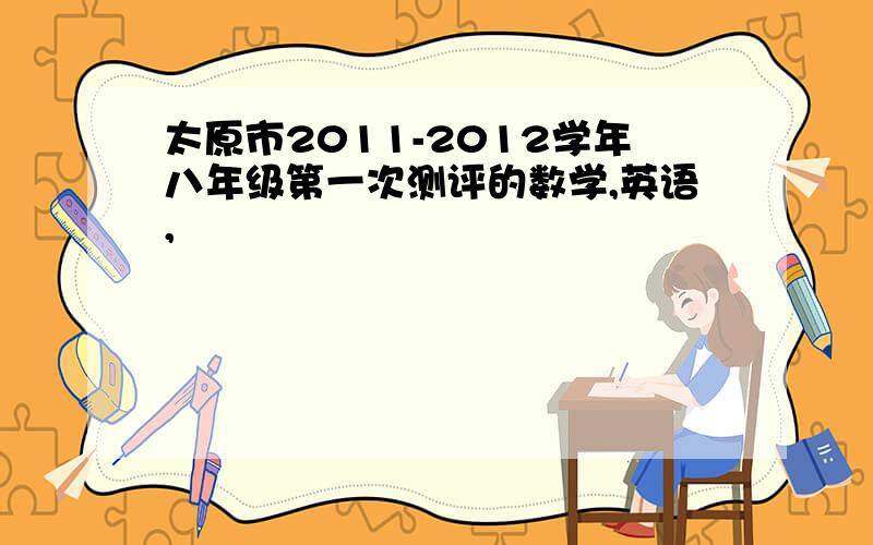 太原市2011-2012学年八年级第一次测评的数学,英语,