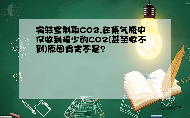 实验室制取CO2,在集气瓶中仅收到很少的CO2(甚至收不到)原因肯定不是?