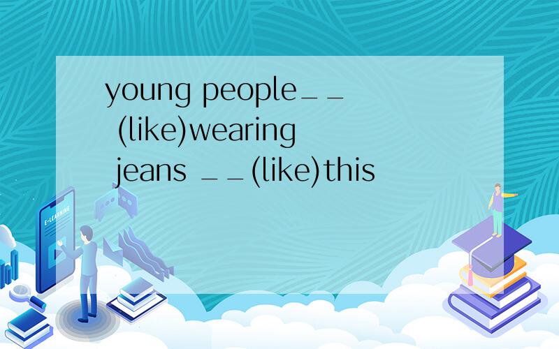 young people__ (like)wearing jeans __(like)this