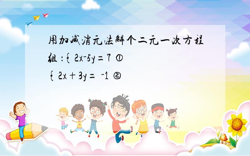 用加减消元法解个二元一次方程组 ：{2x-5y=7 ① {2x+3y= -1 ②