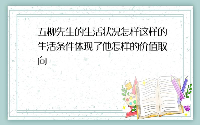 五柳先生的生活状况怎样这样的生活条件体现了他怎样的价值取向