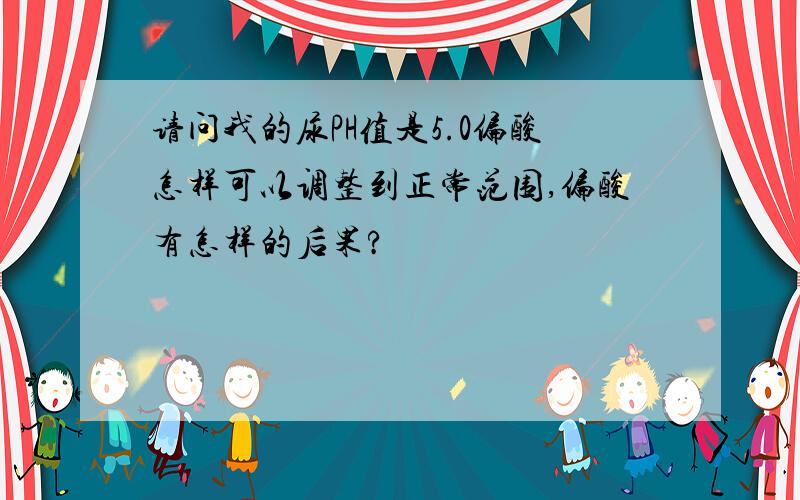 请问我的尿PH值是5.0偏酸怎样可以调整到正常范围,偏酸有怎样的后果?