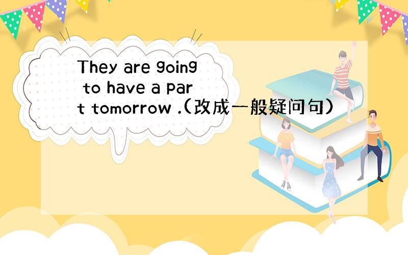 They are going to have a part tomorrow .(改成一般疑问句）