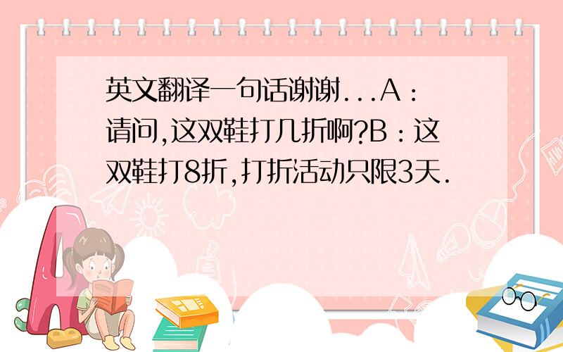 英文翻译一句话谢谢...A：请问,这双鞋打几折啊?B：这双鞋打8折,打折活动只限3天.