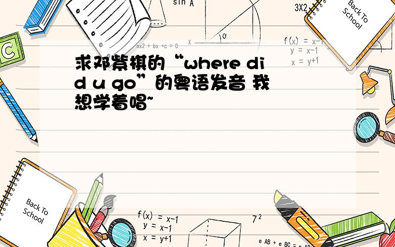 求邓紫棋的“where did u go”的粤语发音 我想学着唱~