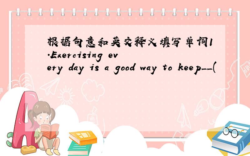 根据句意和英文释义填写单词1.Exercising every day is a good way to keep__(