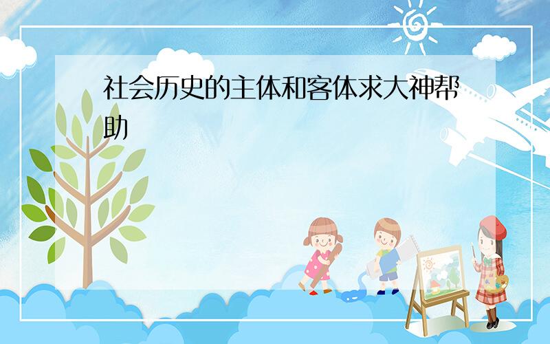 社会历史的主体和客体求大神帮助