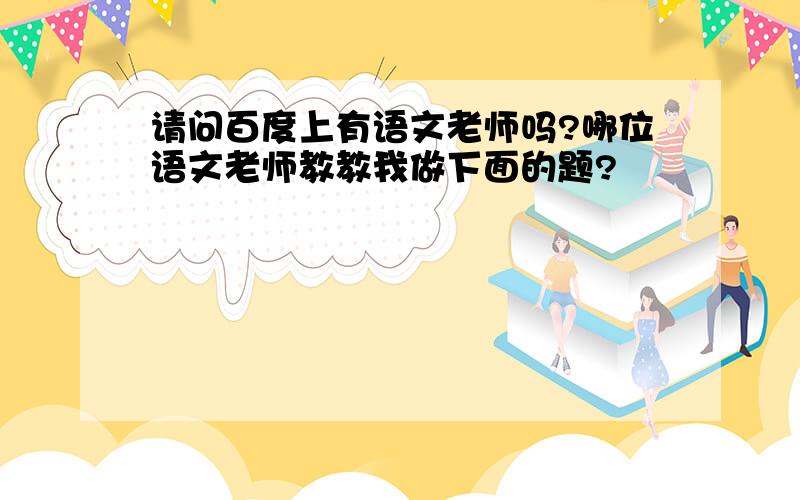 请问百度上有语文老师吗?哪位语文老师教教我做下面的题?