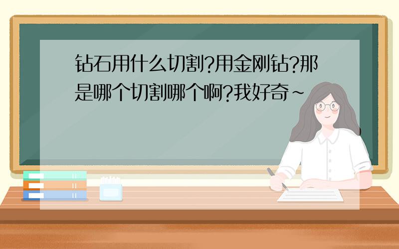 钻石用什么切割?用金刚钻?那是哪个切割哪个啊?我好奇~