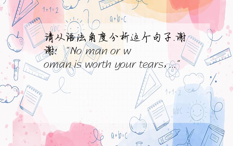 请从语法角度分析这个句子.谢谢!“No man or woman is worth your tears,...”