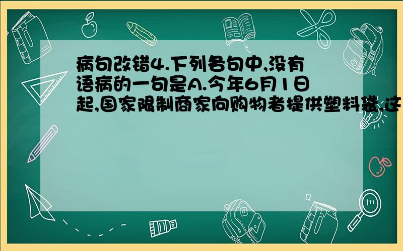 病句改错4.下列各句中,没有语病的一句是A.今年6月1日起,国家限制商家向购物者提供塑料袋,这项“限塑令”的实施,体现了