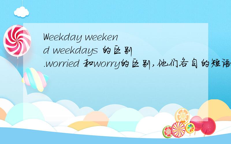 Weekday weekend weekdays 的区别.worried 和worry的区别,他们各自的短语的区别.