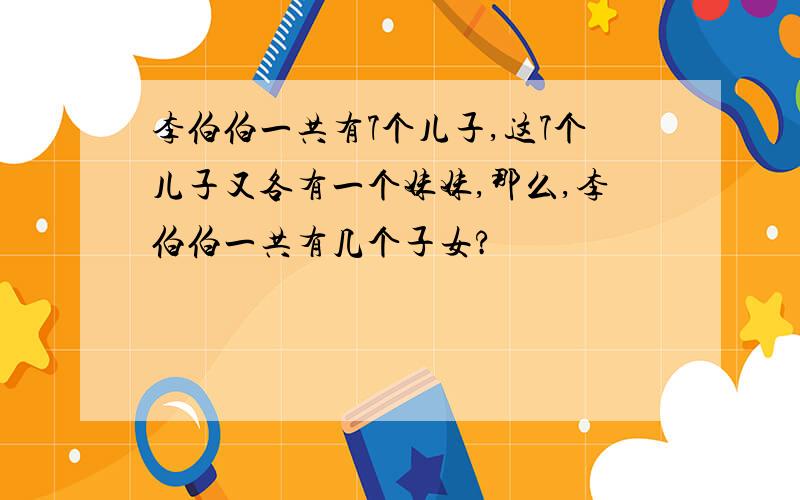 李伯伯一共有7个儿子,这7个儿子又各有一个妹妹,那么,李伯伯一共有几个子女?