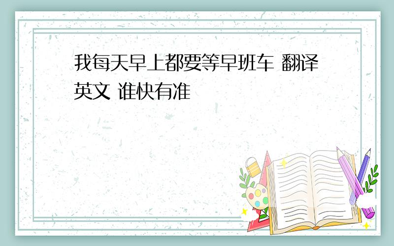 我每天早上都要等早班车 翻译英文 谁快有准