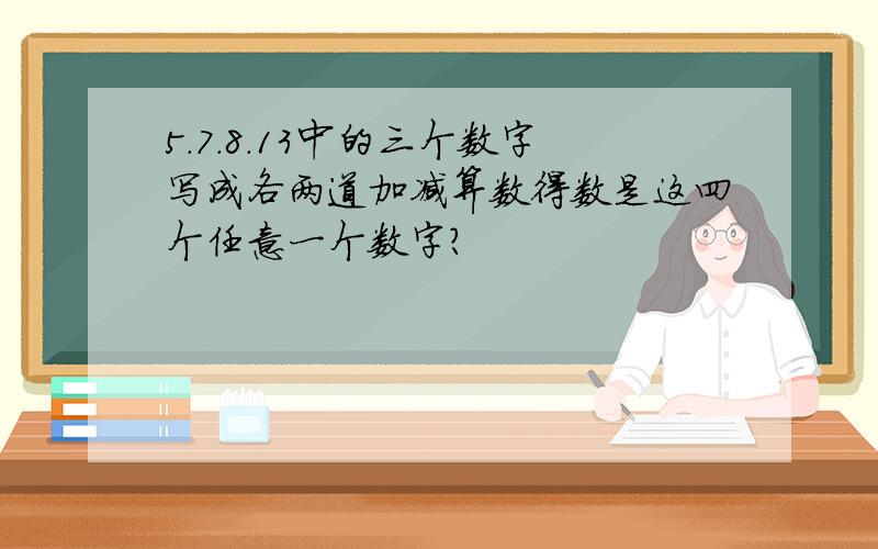 5.7.8.13中的三个数字写成各两道加减算数得数是这四个任意一个数字?